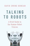 Talking to Robots | David Ewing Duncan, Little, Brown Book Group
