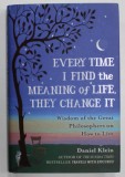 EVERY TIME I FIND THE MEANING OF LIFE , THEY CHANGE IT , WISDOM OF THE GREAT PHILOSOPHERS ON HOW TO LIVE by DANIEL KLEIN , 2015