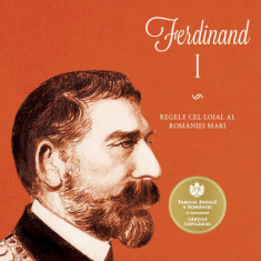 Ferdinand I. Regele cel loial al României Mari