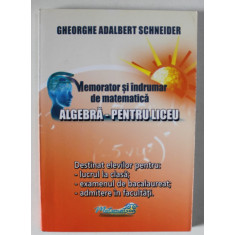 MEMORATOR SI INDRUMAR DE MATEMATICA , ALGEBRA PENTRU LICEU de GHEORGHE ADALBERT SCHNEIDER , 2015