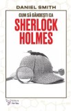 Cum sa gandesti ca Sherlock Holmes - Daniel Smith