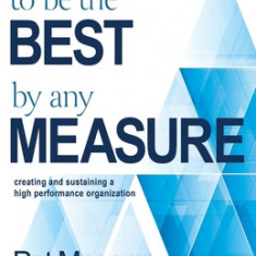 To Be the Best By Any Measure: Creating and Sustaining a High Performance Organization