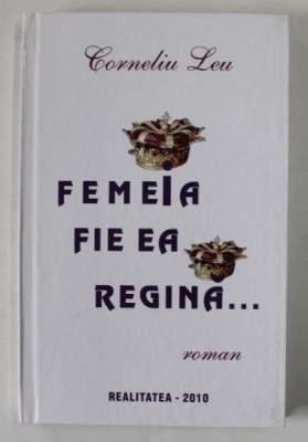 FEMEIA , FIE EA REGINA ...! de CORNELIU LEU , , roman , 2010 , DEDICATIE * foto