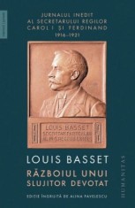 Razboiul unui slujitor devotat. Jurnalul inedit al secretarului particular al regelui Ferdinand I (1916-1921) - Louis Basset