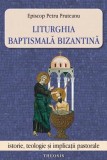 Liturghia baptismala bizantina. Istorie, teologie si implicatii pastorale - Petru Pruteanu