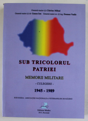 SUB TRICOLORUL PATRIEI , MEMORII MILITARE - CULEGERE 1945 -1989 de CHIRIAC MIHAI , GANEA ION , DOMNU VASILE , 2015 , DEDICATIE * foto