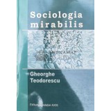 Sociologia mirabilis - 2006 - GH. Teodorescu ($V125)