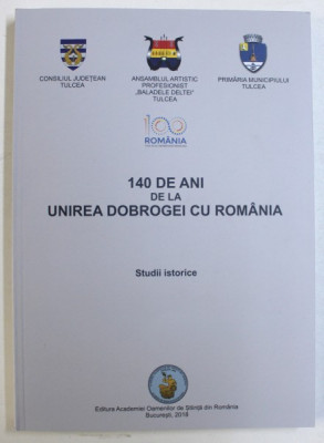 140 DE ANI DE LA UNIREA DOBROGEI CU ROMANIA - STUDII ISTORICE , coordonatori STEFAN COMAN ...CONSTANTIN DANIEL ARHIRE , 2018 foto