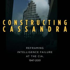 Constructing Cassandra: Reframing Intelligence Failure at the CIA, 1947-2001