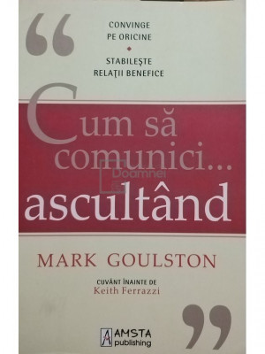 Mark Goulston - Cum sa comunici... ascultand (editia 2013) foto