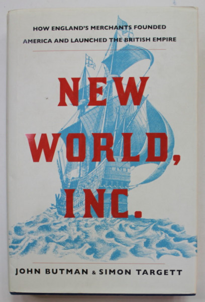 NEW WORLD , INC. by JOHN BUTMAN and SIMON TARGET , HOW ENGLAND &#039;S MERCHANTS FOUNDED AMERICA AND LAUNCHED THE BRITISH EMPIRE , 2018