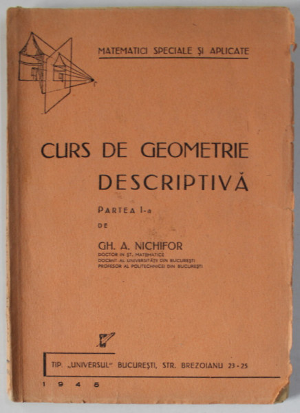 CURS DE GEOMETRIE DESCRIPTIVA , PARTEA I -A de GH. A. NICHIFOR , 1945