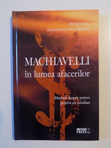 MACHIAVELLI IN LUMEA AFACERILOR , MANUAL DESPRE PUTERE PENTRU UZ COTIDIAN de PETER NOLL , HANS RUDOLF BACHMANN , 2008 , * PREZINTA SUBLINIERI