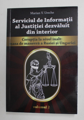 SERVICIUL DE INFORMATII AL JUSTITIEI DEZVALUIT DIN INTERIOR - CORUPTIA LA NIVEL INALT : MASA DE MANEVRA A RUSIEI SI UNGARIEI de MARIAN V. URECHE , VOL foto