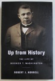 UP FROM HISTORY - THE LIFE OF BOOKER T. WASHINGTON by ROBERT J. NORRELL , 2009
