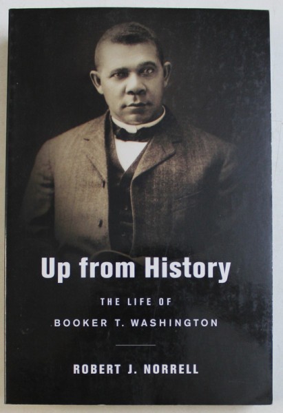 UP FROM HISTORY - THE LIFE OF BOOKER T. WASHINGTON by ROBERT J. NORRELL , 2009