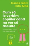 Cum sa le vorbim copiilor cand nu vor sa asculte. Vaicareli, sfidari, certuri, crize si alte provocari - Julie King, Joanna Faber, Oana Pascu