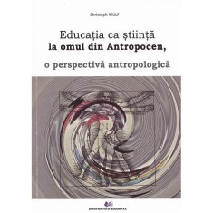Educatia Ca Stiinta La Omul Din Antropocen, O Perspectiva Antropologica - Christoph Wulf