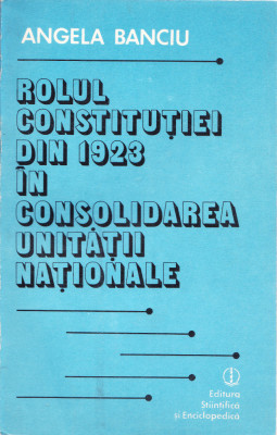 AS - ANGELA BANCIU - ROLUL CONSTITUTIEI DIN 1923 IN CONSOLIDAREA UNITATTII NAT. foto