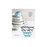 Afternoon Tea Is the New Happy Hour: More Than 75 Recipes for Tea, Small Plates, Sweets and More