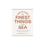 How to Cook the Finest Things in the Sea: Broil, Bake, Poach &amp; Grill Your Way to Exceptional Fish &amp; Shellfish