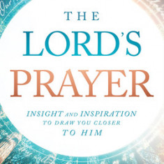 The Lord's Prayer: Insignt and Inspiration to Draw You Closer to Him