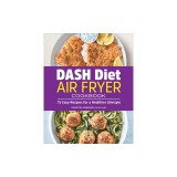 Dash Diet Air Fryer Cookbook: 75 Easy Recipes for a Healthier Lifestyle