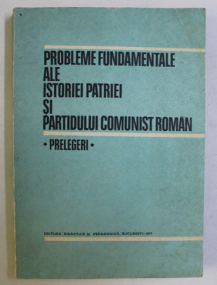 PROBLEME FUNDAMENTALE ALE ISTORIEI PATRIEI SI PARTIDULUI COMUNIST ROMAN - PRELEGERI foto