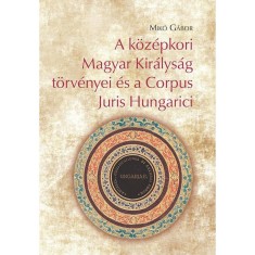 A k&ouml;z&eacute;pkori Magyar Kir&aacute;lys&aacute;g t&ouml;rv&eacute;nyei &eacute;s a Corpus Juris Hungarici - Mik&oacute; G&aacute;bor