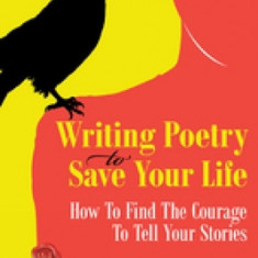 Writing Poetry to Save Your Life: How to Find the Courage to Tell Your Stories