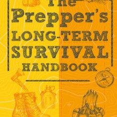 The Prepper's Long Term Survival Handbook: Step-By-Step Guide for Off-Grid Shelter, Self Sufficient Food, and More To Survive Anywhere, During ANY Dis