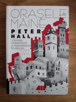 Peter Hall - Orasele de maine. O istorie intelectuala a urbanismului in secolul XX (oras urbanism arhitectura teorie analiza tipuri orase proiect) foto