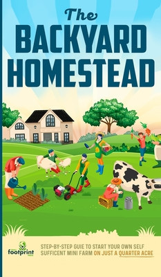 The Backyard Homestead: Step-By-Step Guide To Start Your Own Self-Sufficient Mini Farm On Just A Quarter Acre