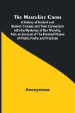 The Masculine Cross; A History of Ancient and Modern Crosses and Their Connection with the Mysteries of Sex Worship; Also an Account of the Kindred Ph