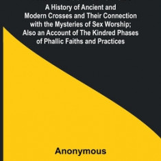 The Masculine Cross; A History of Ancient and Modern Crosses and Their Connection with the Mysteries of Sex Worship; Also an Account of the Kindred Ph