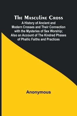 The Masculine Cross; A History of Ancient and Modern Crosses and Their Connection with the Mysteries of Sex Worship; Also an Account of the Kindred Ph foto