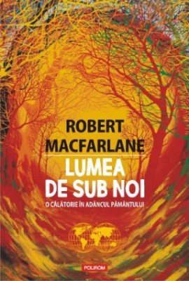 Lumea de sub noi. O calatorie in adancul pamantului &amp;ndash; Robert MacFarlane foto