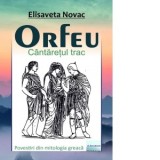 Orfeu. Cantaretul trac. Povestiri din mitologia greaca - Elisaveta Novac