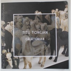 TITU TONCIAN , CALATORIA 60, CATALOG DE EZPOZITIE , ANII &#039;2000