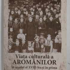 VIATA CULTURALA A AROMANILOR IN SECOLUL AL XVIII - LEA SI IN PRIMA JUMATATE A CELUI DE - AL XIX - LEA de VALERIU PAPAHAGI , 2015