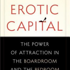 Erotic Capital: The Power of Attraction in the Boardroom and the Bedroom