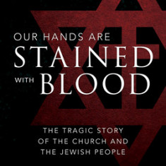 Our Hands Are Stained with Blood [revised and Expanded Edition]: The Tragic Story of the Church and the Jewish People