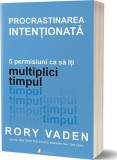 Procrastinarea intenționată. 5 permisiuni ca să &icirc;ți multiplici timpul - Paperback brosat - Rory Vaden - Act și Politon