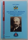 ION ( IONEL ) I.C. BRATIANU , INTREGITOR SI FAURITOR AL ROMANIEI MODERNE ( 1864 -1927 ) de IOAN TODEA , 2014 , DEDICATIE *