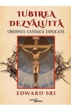 Iubirea dezvaluita. Credinta catolica explicata - Edward Sri
