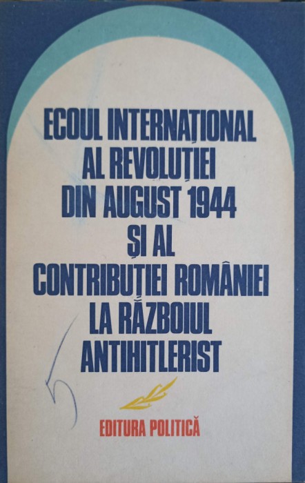 ECOUL INTERNATIONAL AL REVOLUTIEI DIN AUGUST 1944 SI AL CONTRIBUTIEI ROMANIEI LA RAZBOIUL ANTIHITLERIST-COL-252462