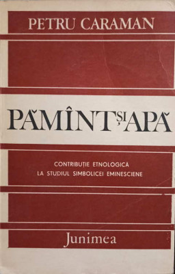 PAMANT SI APA. CONTRIBUTIE ETNOLOGICA LA STUDIUL SIMBOLICEI EMINESCIENE-PETRU CARAMAN foto