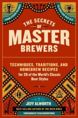 The Secrets of Master Brewers: Techniques, Traditions, and Homebrew Recipes for 26 of the World&amp;#039;s Classic Beer Styles, from Czech Pilsner to English foto