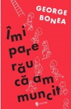 Imi pare rau ca am muncit | George Bonea