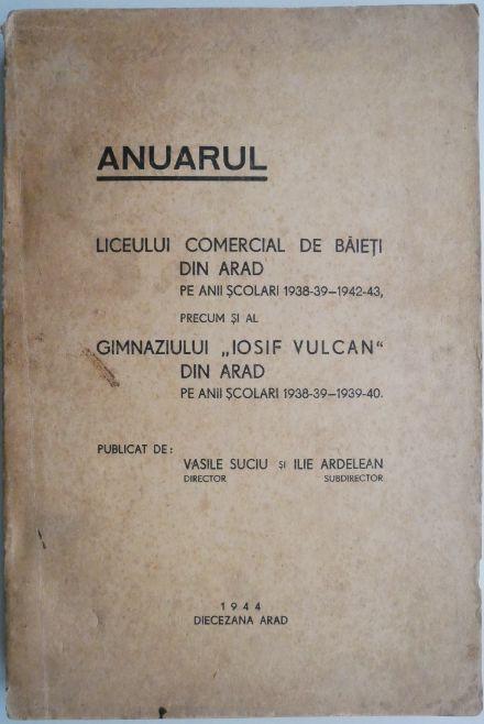 Anuarul Liceului Comercial de baieti din Arad pe anii scolari 1938-39-1942-43, precum si al Gimnaziului Iosif Vulcan din Arad pe anii scolari 1938-39-